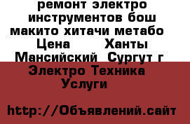 ремонт электро инструментов бош макито хитачи метабо › Цена ­ 0 - Ханты-Мансийский, Сургут г. Электро-Техника » Услуги   